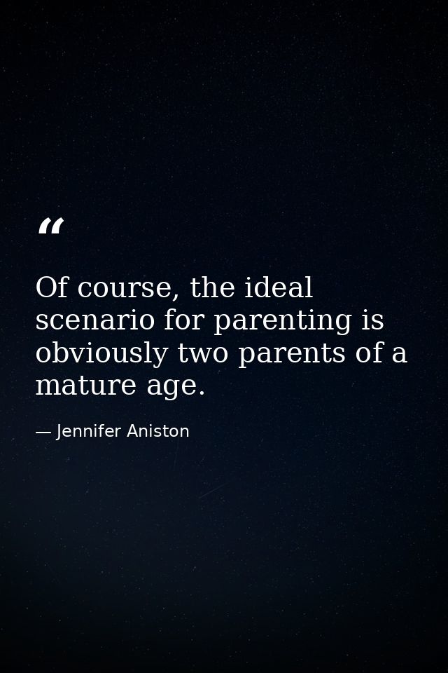 Of course, the ideal scenario for parenting is obviously two parents of a mature age. — Jennifer Aniston