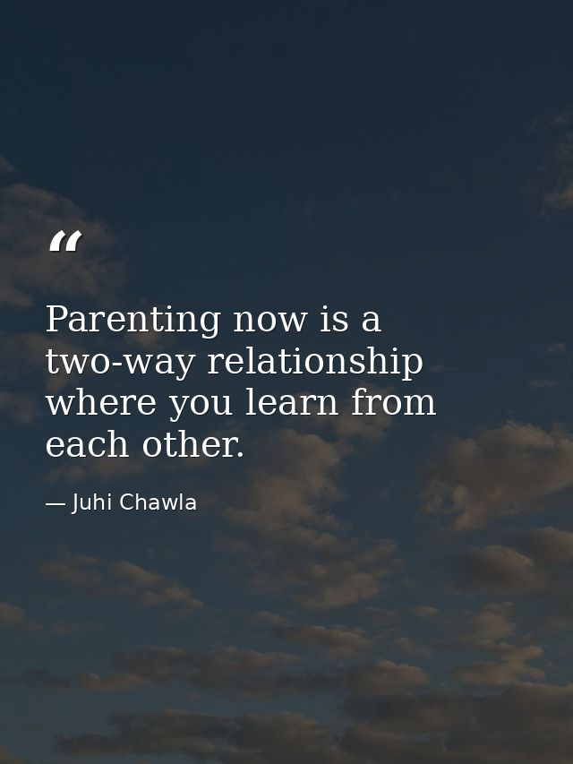 Parenting now is a two-way relationship where you learn from each other. — Juhi Chawla