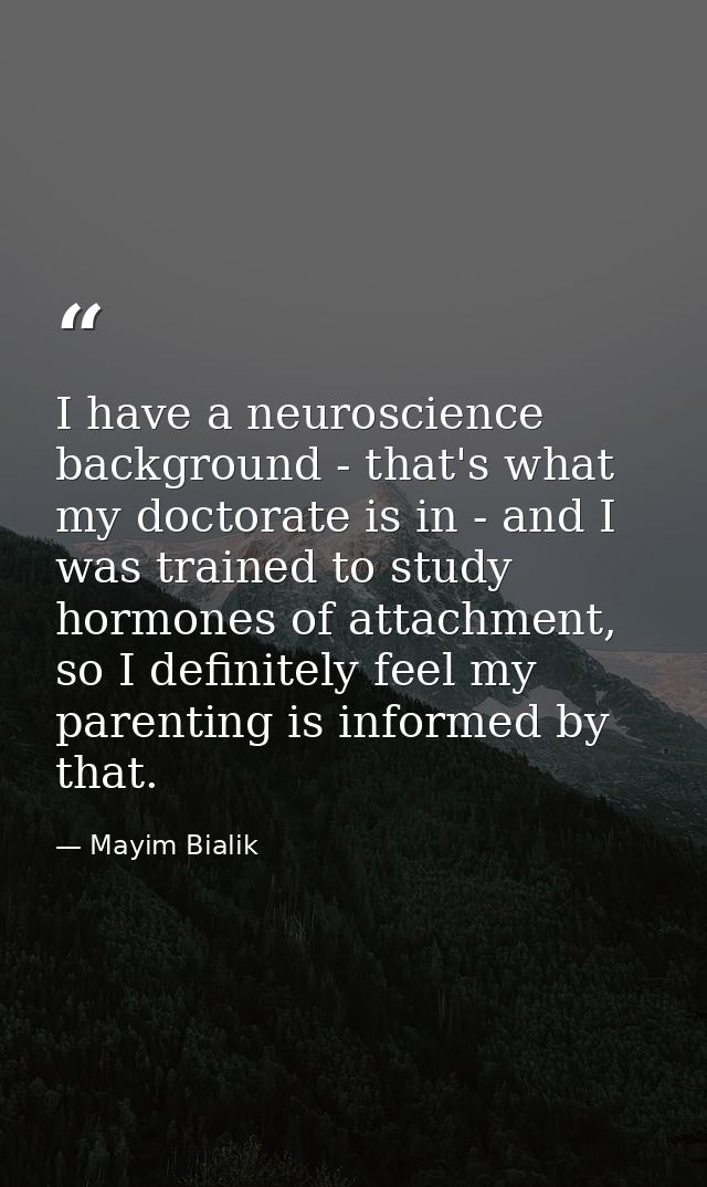 I have a neuroscience background - that's what my doctorate is in - and I was trained to study hormones of attachment, s — Mayim Bialik