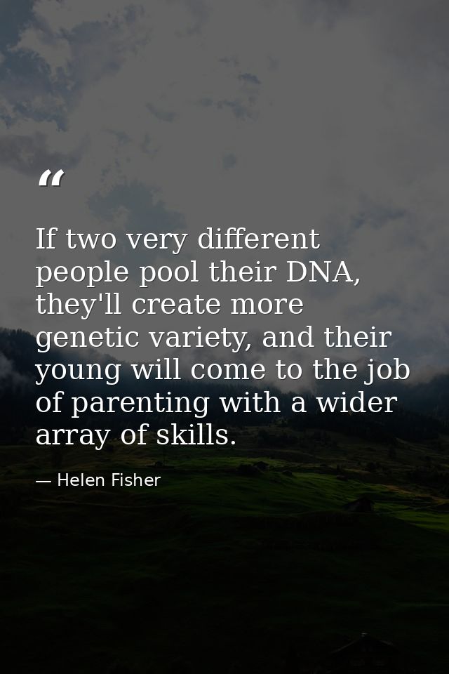 If two very different people pool their DNA, they'll create more genetic variety, and their young will come to the job o — Helen Fisher