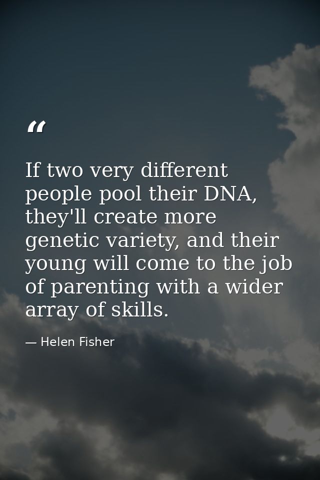 If two very different people pool their DNA, they'll create more genetic variety, and their young will come to the job o — Helen Fisher