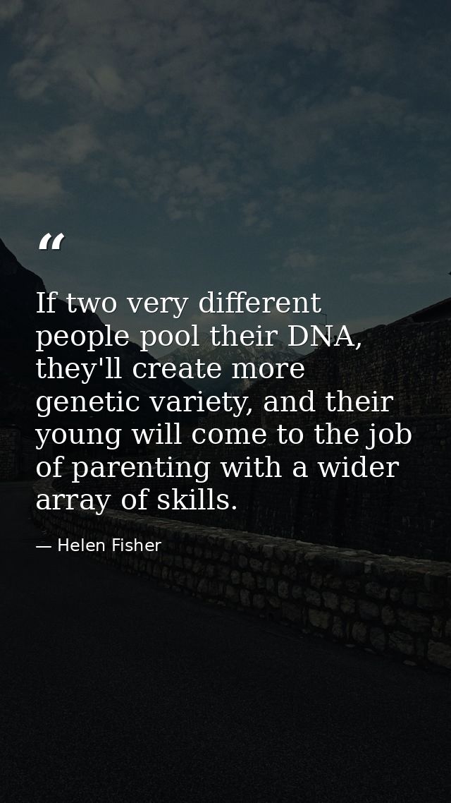 If two very different people pool their DNA, they'll create more genetic variety, and their young will come to the job o — Helen Fisher