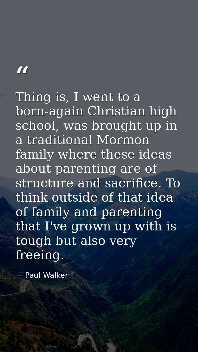 Thing is, I went to a born-again Christian high school, was brought up in a traditional Mormon family where these ideas  — Paul Walker