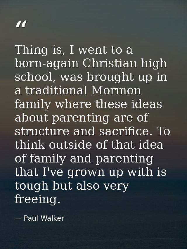 Thing is, I went to a born-again Christian high school, was brought up in a traditional Mormon family where these ideas  — Paul Walker