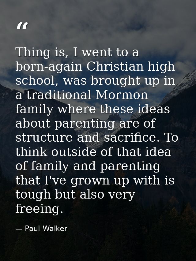 Thing is, I went to a born-again Christian high school, was brought up in a traditional Mormon family where these ideas  — Paul Walker