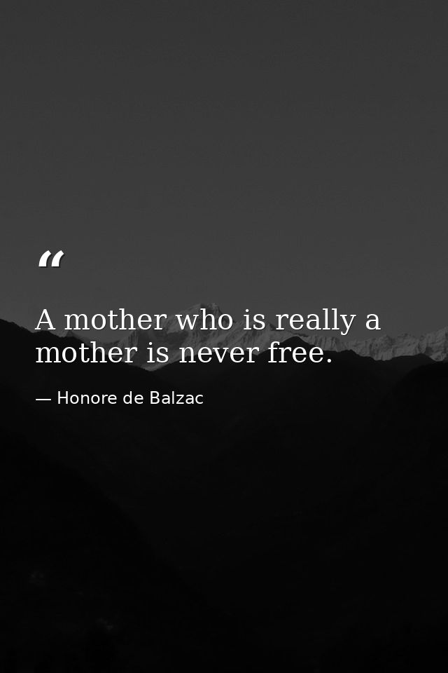 A mother who is really a mother is never free. — Honore de Balzac