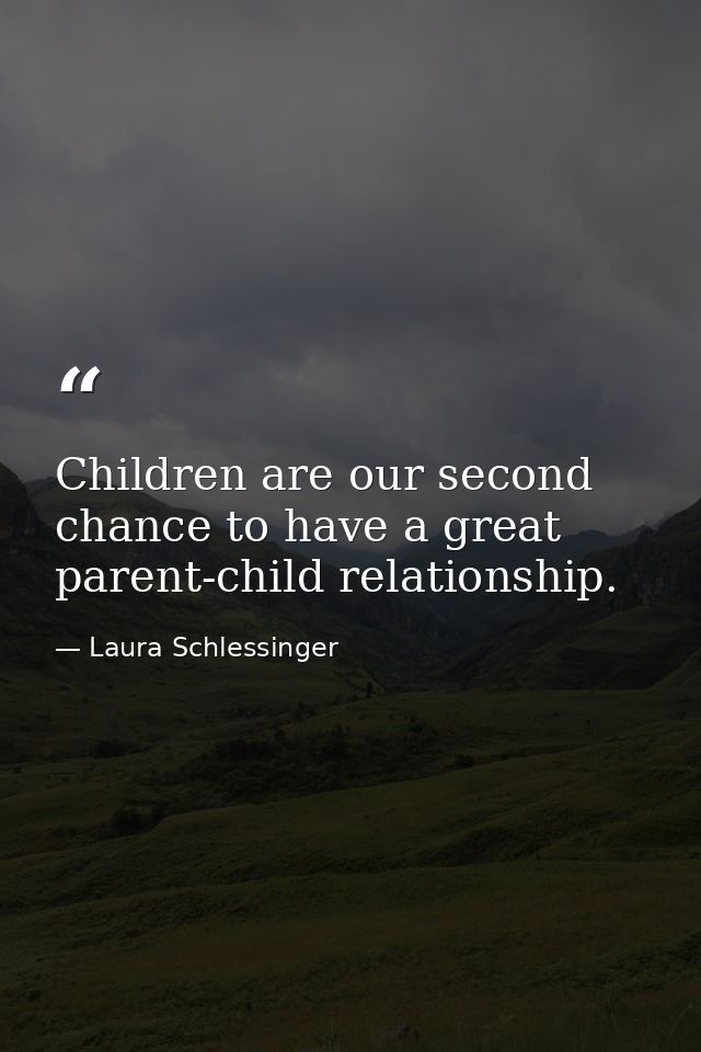 Children are our second chance to have a great parent-child relationship. — Laura Schlessinger
