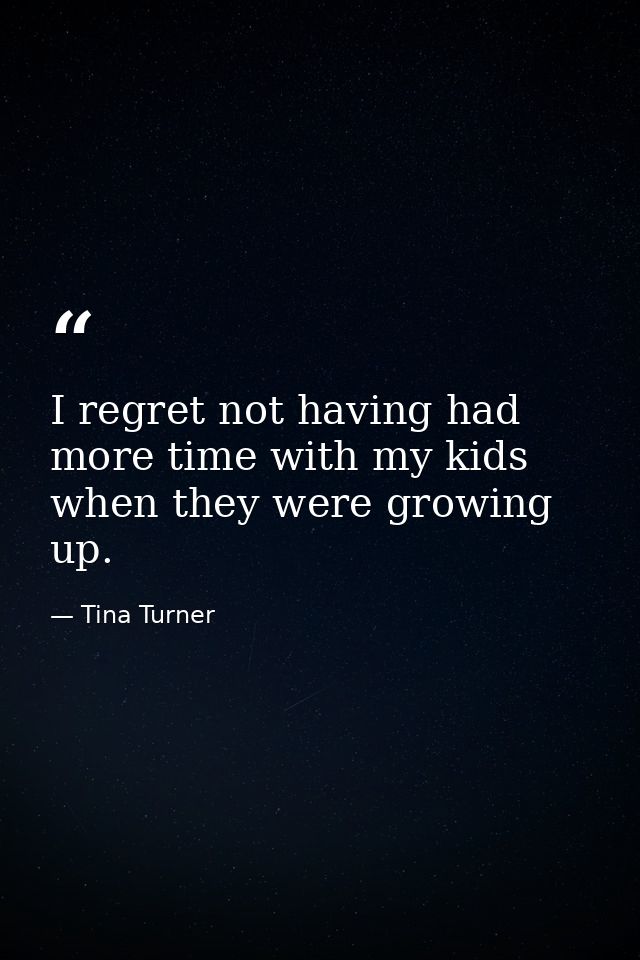 I regret not having had more time with my kids when they were growing up. — Tina Turner