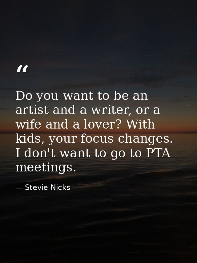 Do you want to be an artist and a writer, or a wife and a lover? With kids, your focus changes. I don't want to go to PT — Stevie Nicks