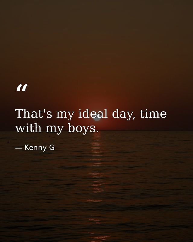 That's my ideal day, time with my boys. — Kenny G