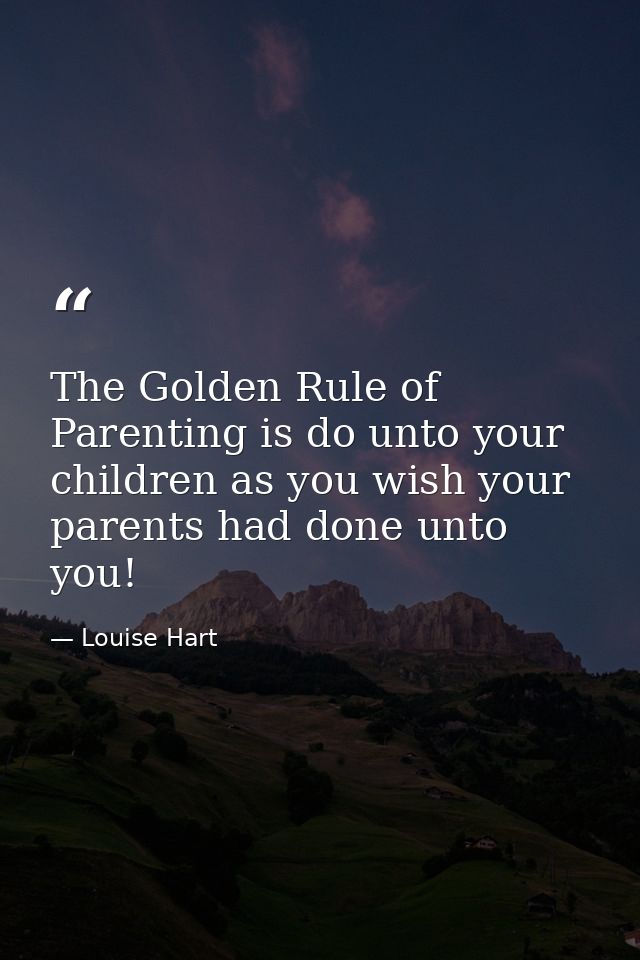 The Golden Rule of Parenting is do unto your children as you wish your parents had done unto you! — Louise Hart