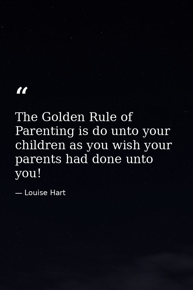 The Golden Rule of Parenting is do unto your children as you wish your parents had done unto you! — Louise Hart