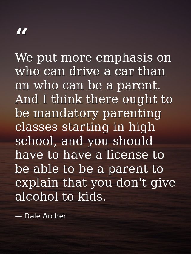 We put more emphasis on who can drive a car than on who can be a parent. And I think there ought to be mandatory parenti — Dale Archer