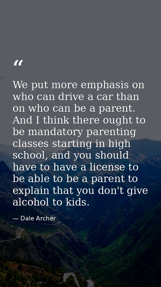 We put more emphasis on who can drive a car than on who can be a parent. And I think there ought to be mandatory parenti — Dale Archer