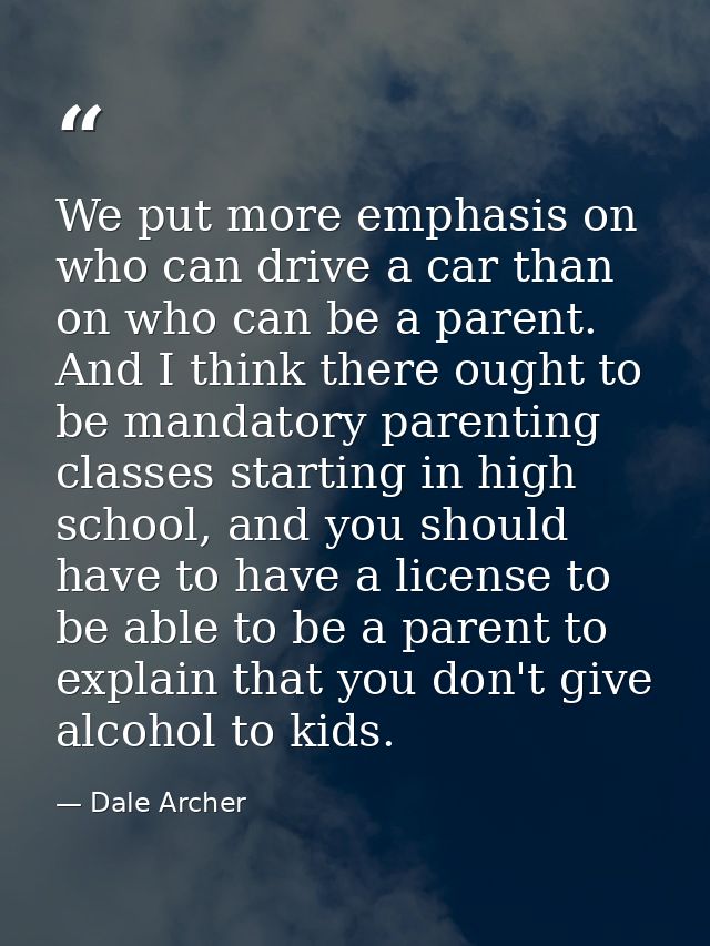 We put more emphasis on who can drive a car than on who can be a parent. And I think there ought to be mandatory parenti — Dale Archer