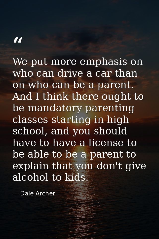We put more emphasis on who can drive a car than on who can be a parent. And I think there ought to be mandatory parenti — Dale Archer