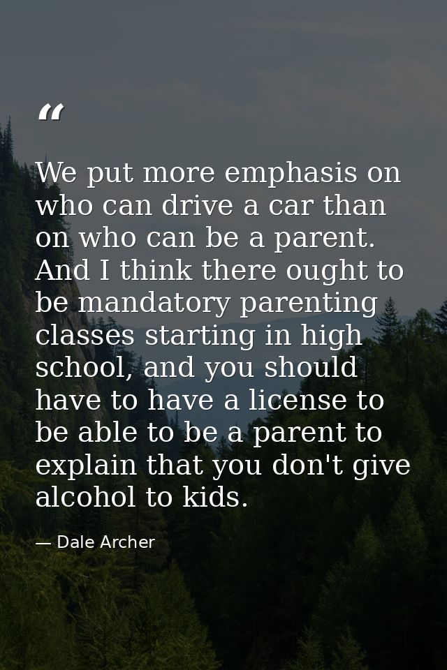 We put more emphasis on who can drive a car than on who can be a parent. And I think there ought to be mandatory parenti — Dale Archer
