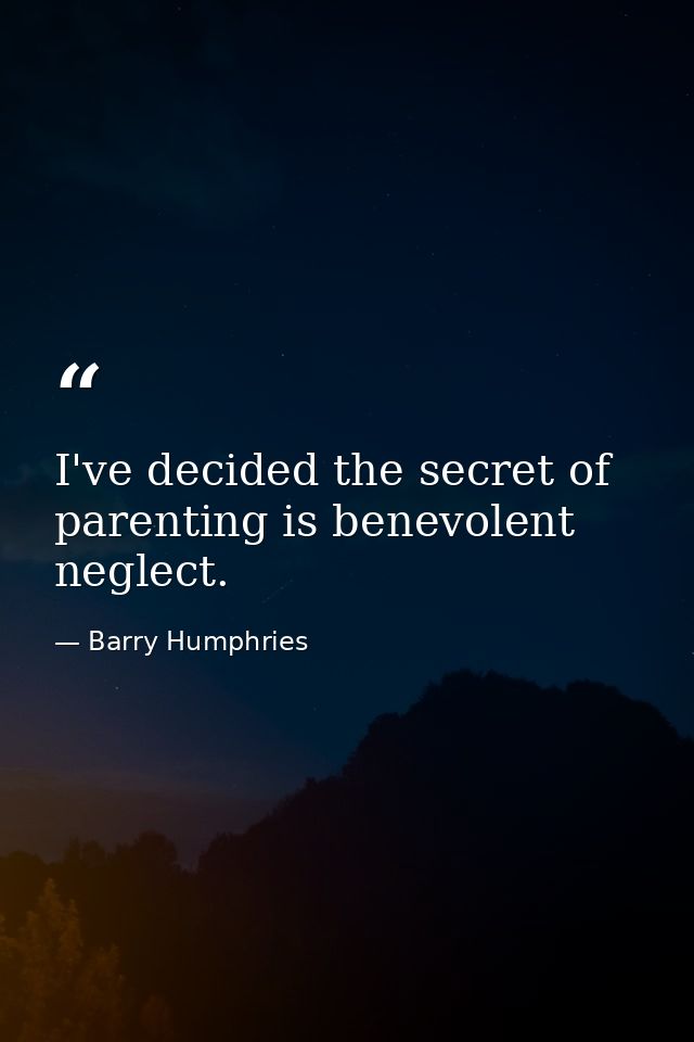 I've decided the secret of parenting is benevolent neglect. — Barry Humphries