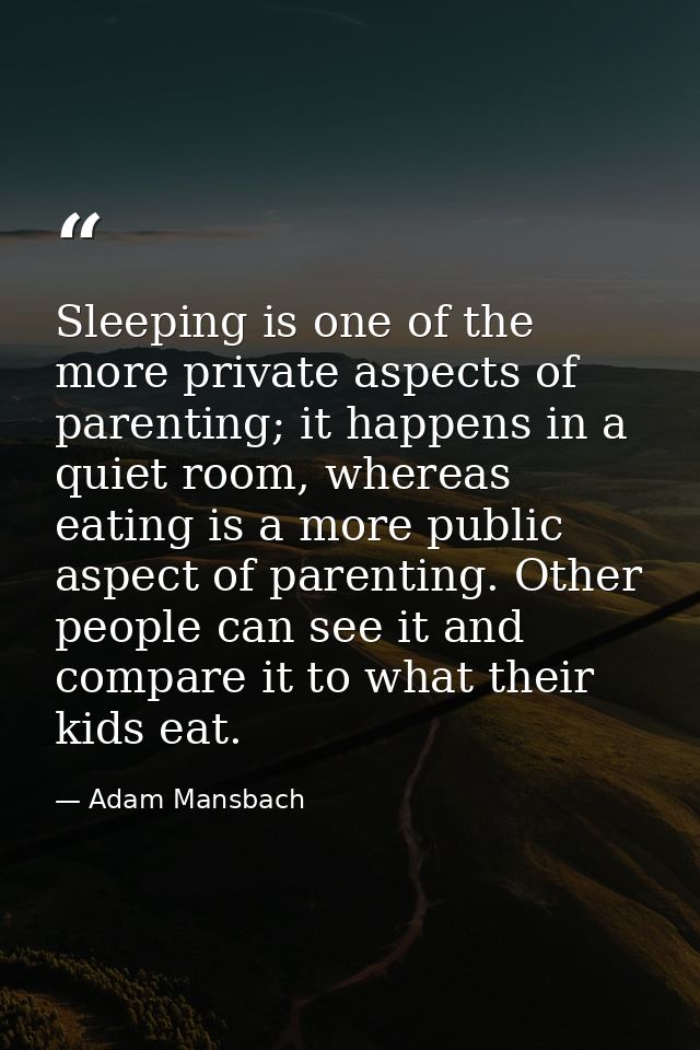 Sleeping is one of the more private aspects of parenting; it happens in a quiet room, whereas eating is a more public as — Adam Mansbach