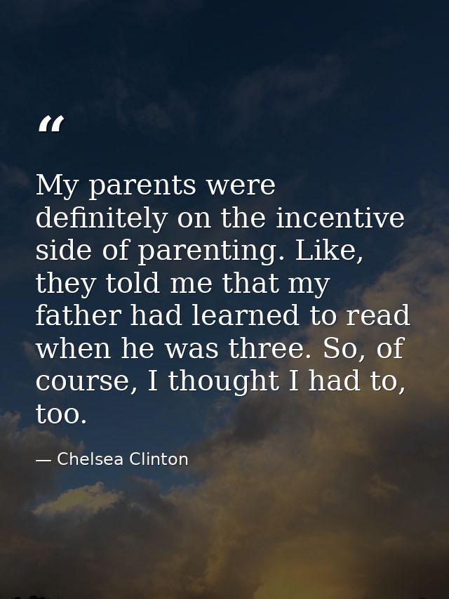My parents were definitely on the incentive side of parenting. Like, they told me that my father had learned to read whe — Chelsea Clinton