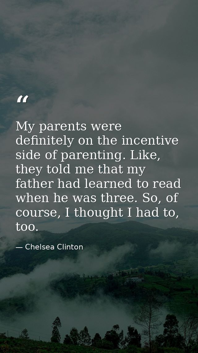 My parents were definitely on the incentive side of parenting. Like, they told me that my father had learned to read whe — Chelsea Clinton