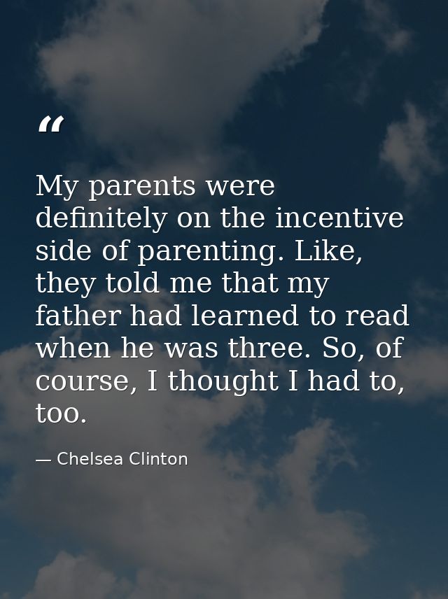 My parents were definitely on the incentive side of parenting. Like, they told me that my father had learned to read whe — Chelsea Clinton