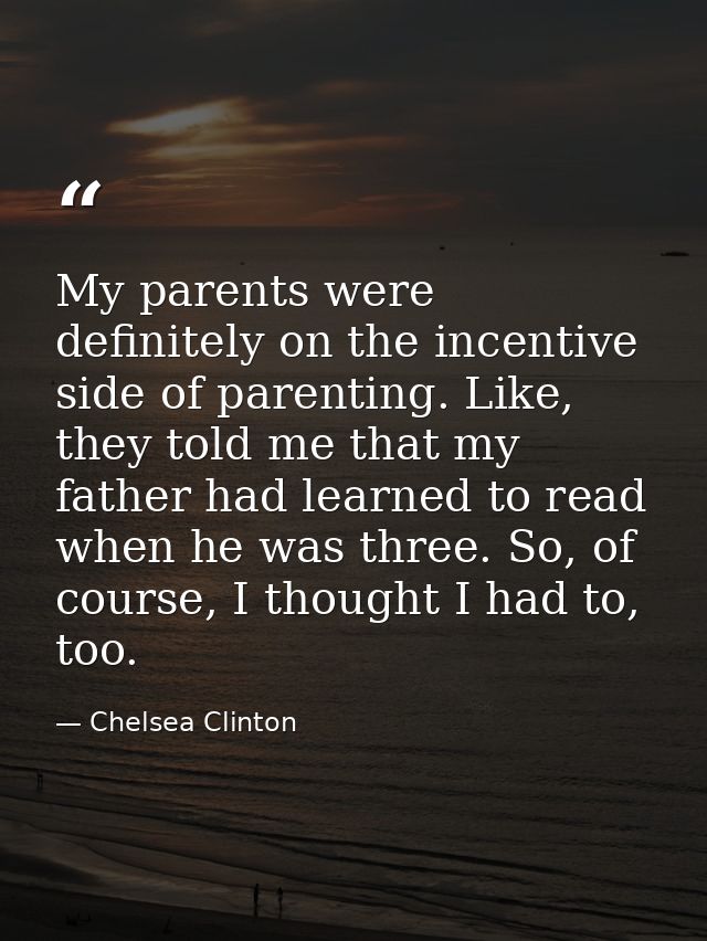 My parents were definitely on the incentive side of parenting. Like, they told me that my father had learned to read whe — Chelsea Clinton
