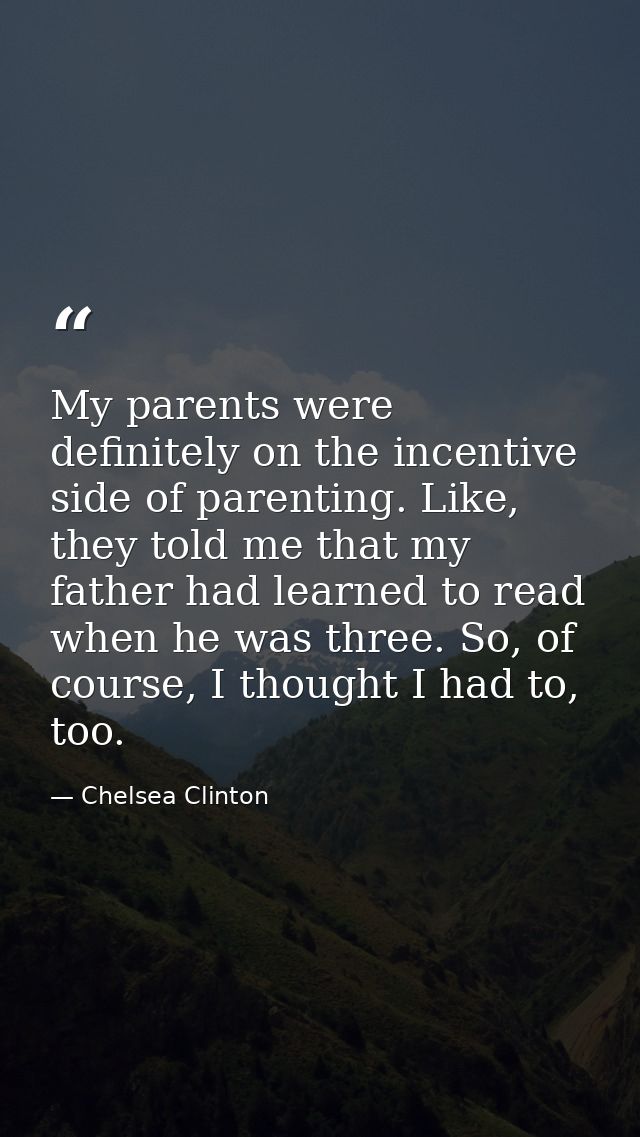 My parents were definitely on the incentive side of parenting. Like, they told me that my father had learned to read whe — Chelsea Clinton