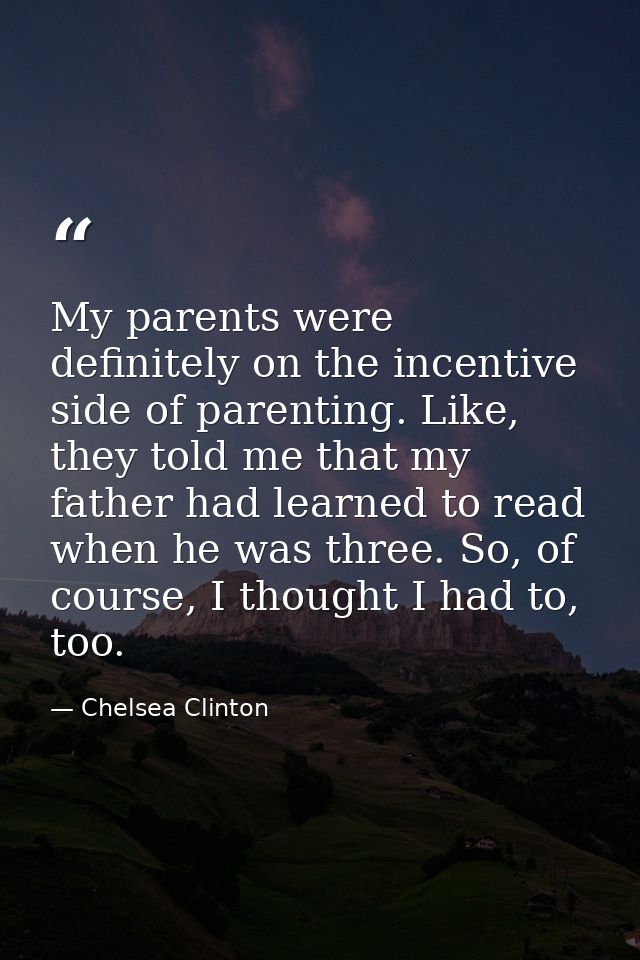 My parents were definitely on the incentive side of parenting. Like, they told me that my father had learned to read whe — Chelsea Clinton