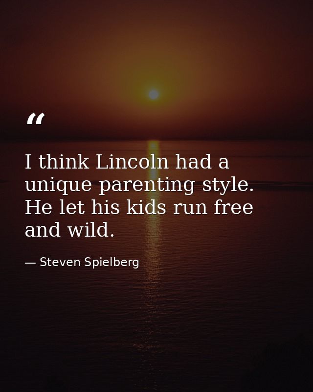 I think Lincoln had a unique parenting style. He let his kids run free and wild. — Steven Spielberg