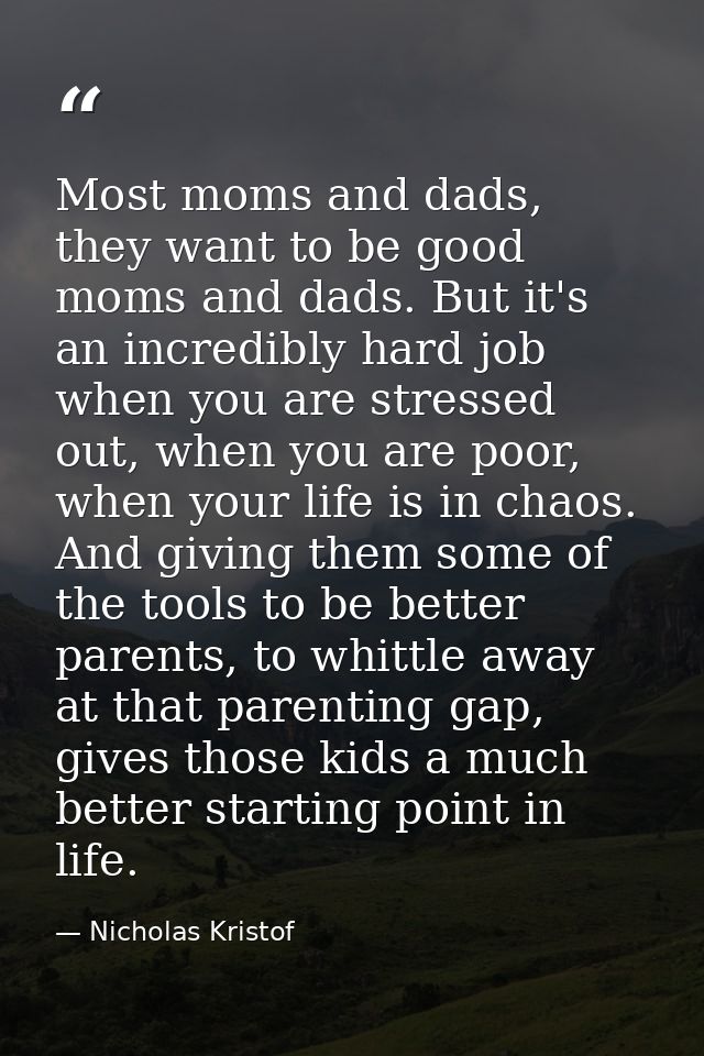 Most moms and dads, they want to be good moms and dads. But it's an incredibly hard job when you are stressed out, when  — Nicholas Kristof