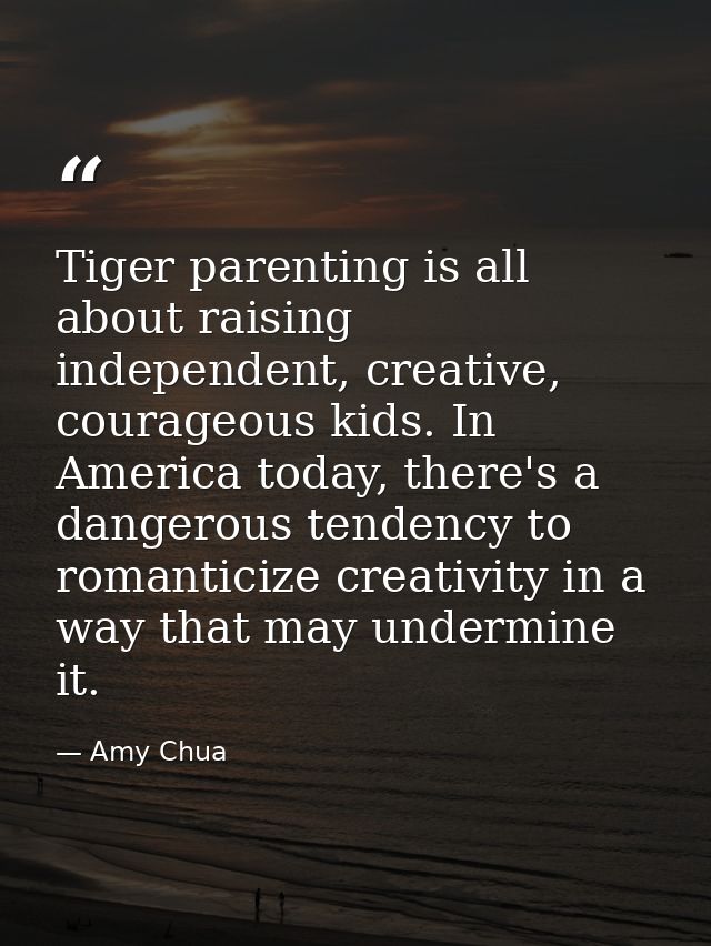 Tiger parenting is all about raising independent, creative, courageous kids. In America today, there's a dangerous tende — Amy Chua