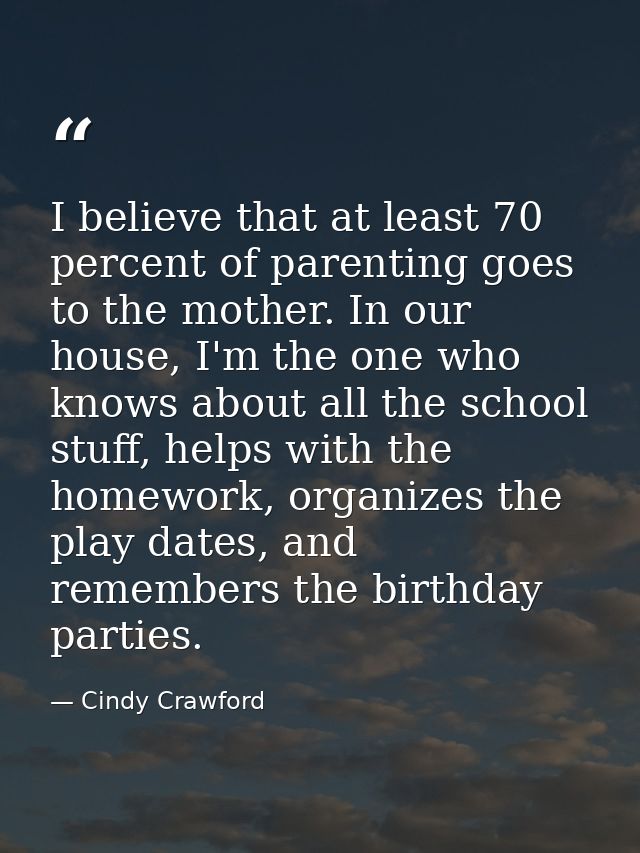 I believe that at least 70 percent of parenting goes to the mother. In our house, I'm the one who knows about all the sc — Cindy Crawford