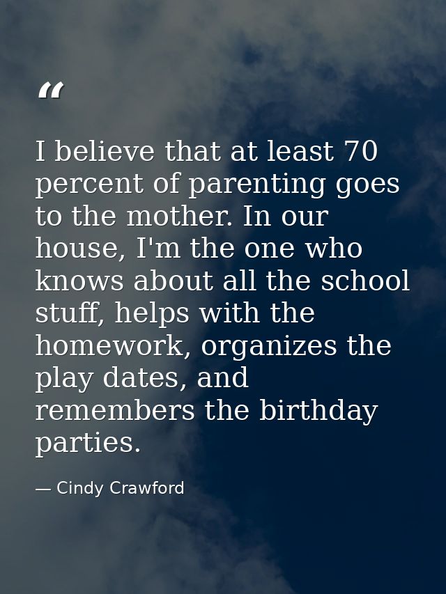 I believe that at least 70 percent of parenting goes to the mother. In our house, I'm the one who knows about all the sc — Cindy Crawford