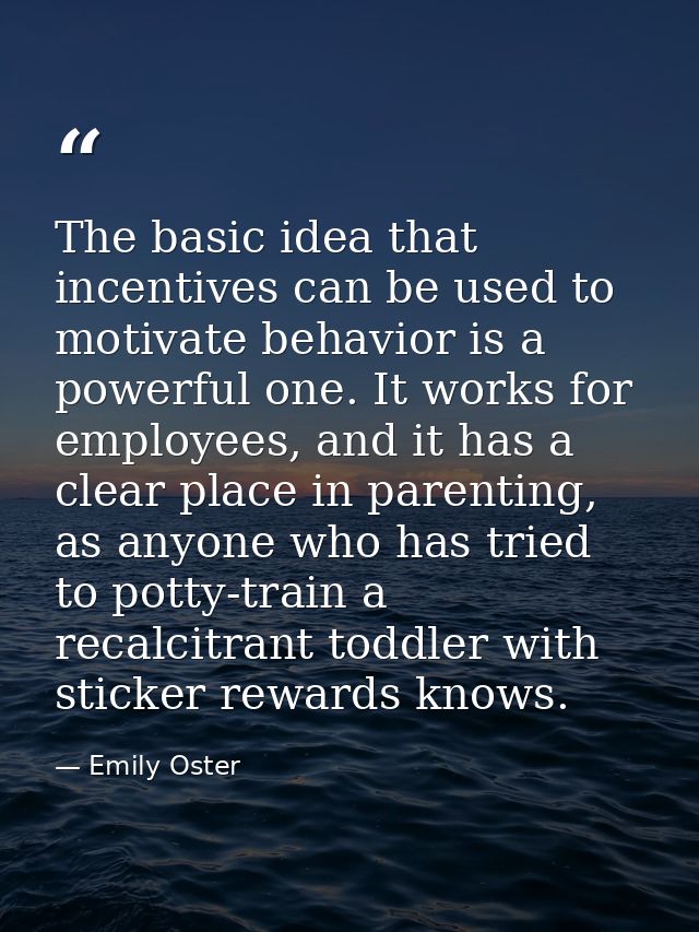 The basic idea that incentives can be used to motivate behavior is a powerful one. It works for employees, and it has a  — Emily Oster