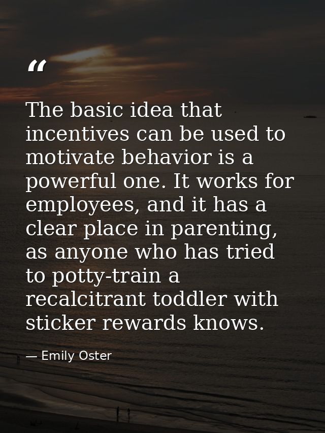 The basic idea that incentives can be used to motivate behavior is a powerful one. It works for employees, and it has a  — Emily Oster