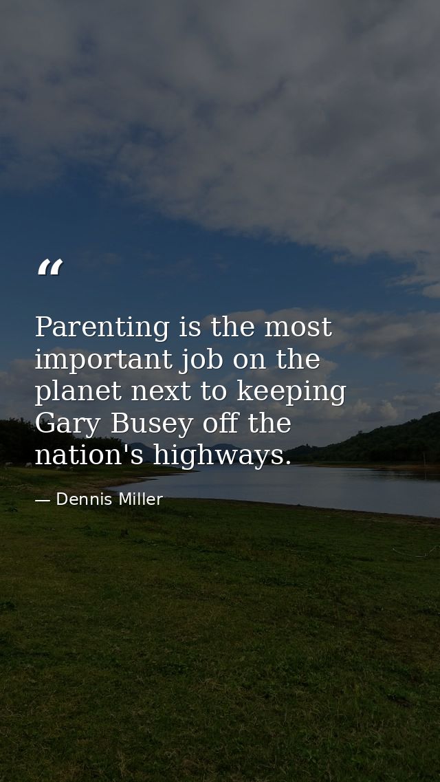 Parenting is the most important job on the planet next to keeping Gary Busey off the nation's highways. — Dennis Miller