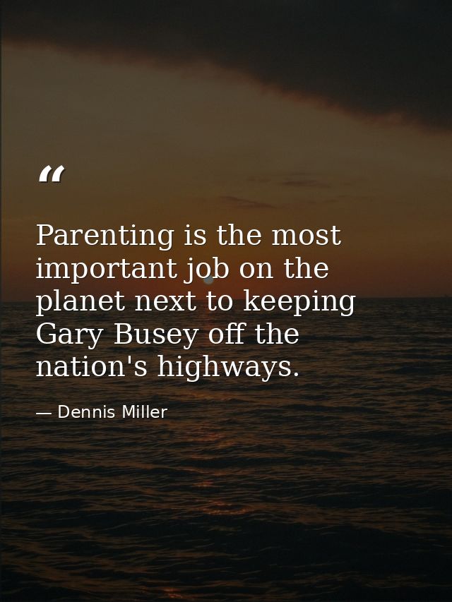 Parenting is the most important job on the planet next to keeping Gary Busey off the nation's highways. — Dennis Miller