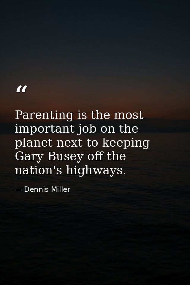 Parenting is the most important job on the planet next to keeping Gary Busey off the nation's highways. — Dennis Miller