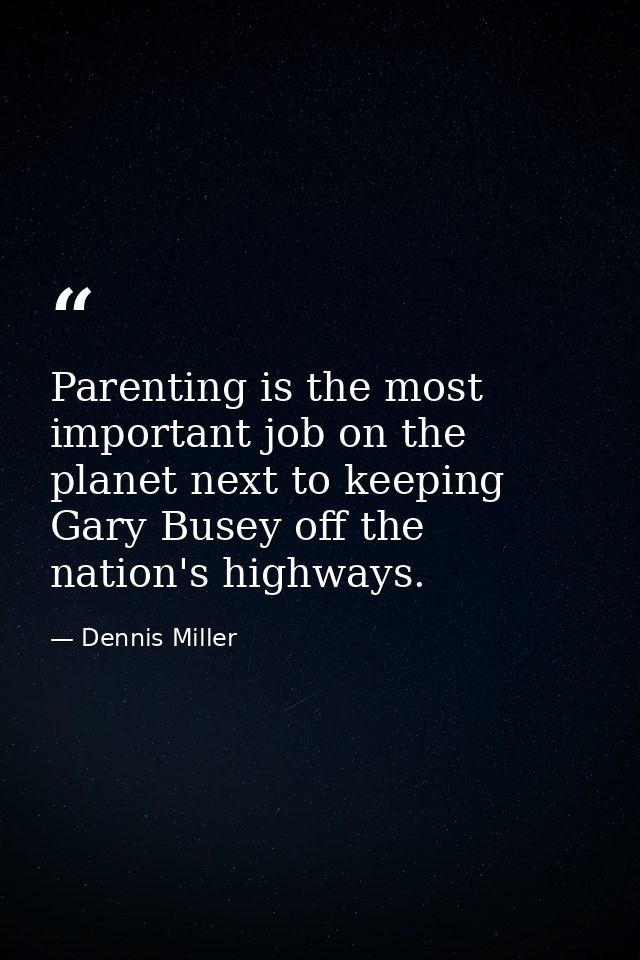 Parenting is the most important job on the planet next to keeping Gary Busey off the nation's highways. — Dennis Miller