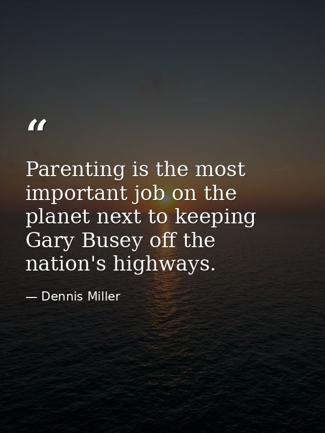 Parenting is the most important job on the planet next to keeping Gary Busey off the nation's highways. — Dennis Miller