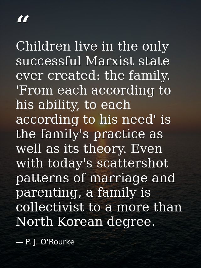 Children live in the only successful Marxist state ever created: the family. 'From each according to his ability, to eac — P. J. O'Rourke