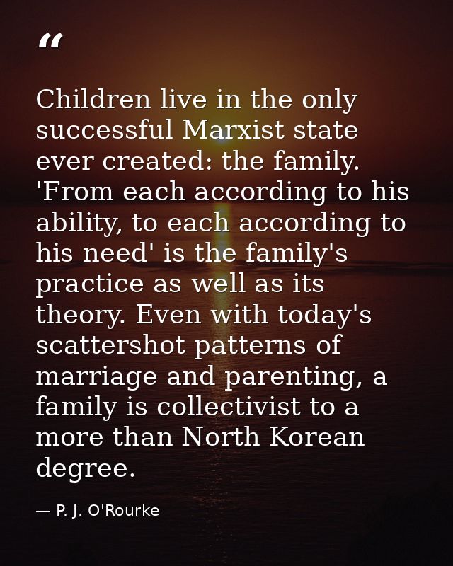 Children live in the only successful Marxist state ever created: the family. 'From each according to his ability, to eac — P. J. O'Rourke