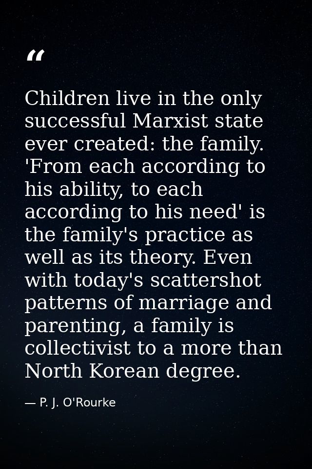 Children live in the only successful Marxist state ever created: the family. 'From each according to his ability, to eac — P. J. O'Rourke