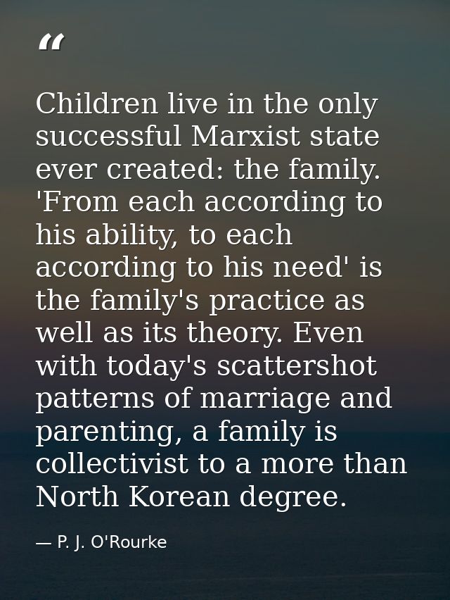 Children live in the only successful Marxist state ever created: the family. 'From each according to his ability, to eac — P. J. O'Rourke