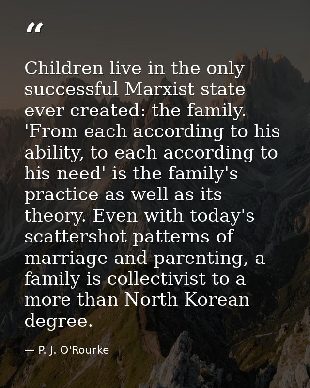 Children live in the only successful Marxist state ever created: the family. 'From each according to his ability, to eac — P. J. O'Rourke