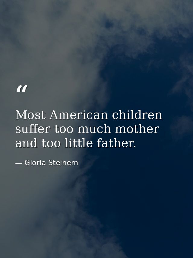 Most American children suffer too much mother and too little father. — Gloria Steinem