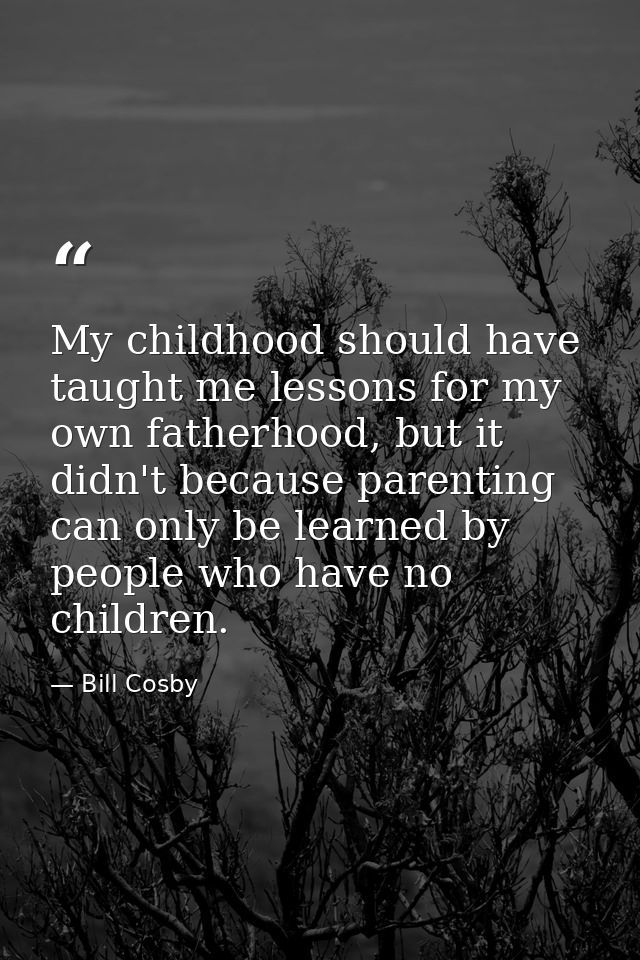 My childhood should have taught me lessons for my own fatherhood, but it didn't because parenting can only be learned by — Bill Cosby