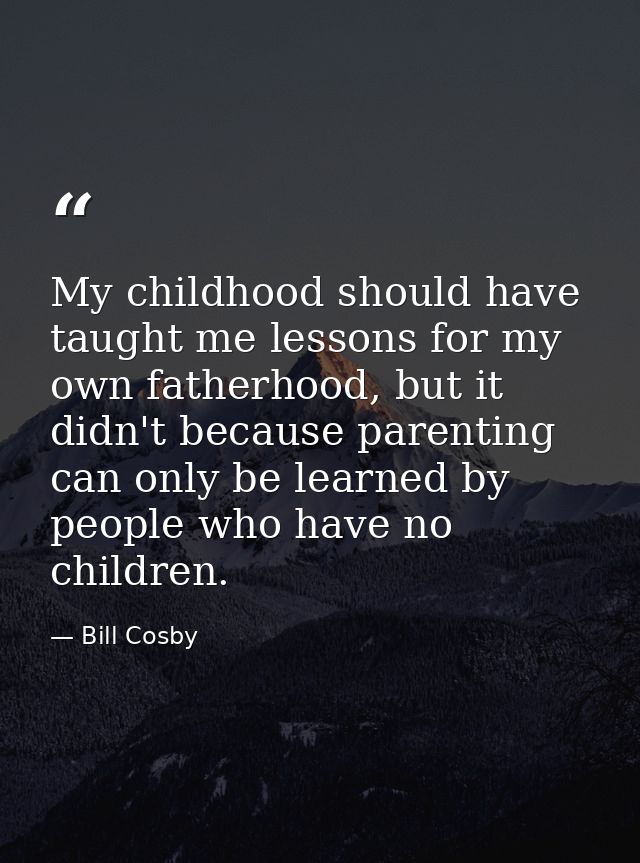 My childhood should have taught me lessons for my own fatherhood, but it didn't because parenting can only be learned by — Bill Cosby