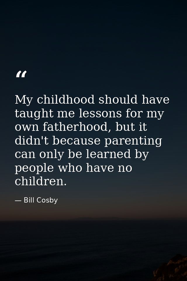 My childhood should have taught me lessons for my own fatherhood, but it didn't because parenting can only be learned by — Bill Cosby